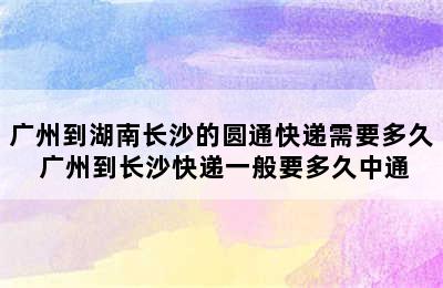 广州到湖南长沙的圆通快递需要多久 广州到长沙快递一般要多久中通